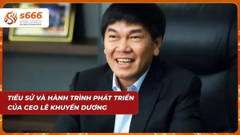 CEO Lê Khuyến Dương - Người Đứng Sau Thành Công Của S666 1 Sơ lược nhanh về tiểu sử của Lê Khuyến Dương